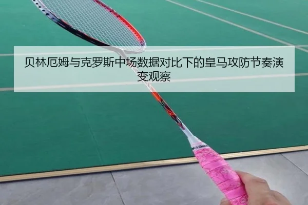 贝林厄姆与克罗斯中场数据对比下的皇马攻防节奏演变观察