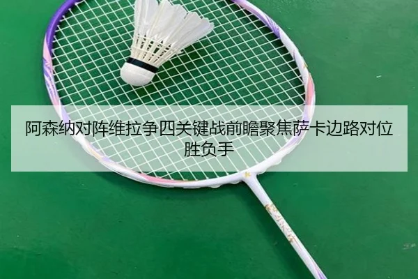 阿森纳对阵维拉争四关键战前瞻聚焦萨卡边路对位胜负手