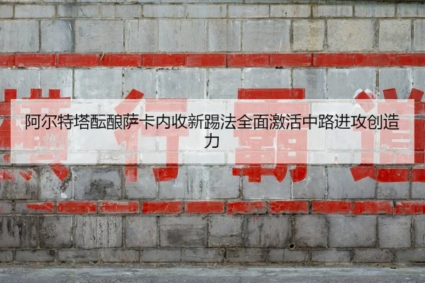 阿尔特塔酝酿萨卡内收新踢法全面激活中路进攻创造力