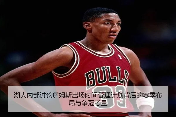 湖人内部讨论詹姆斯出场时间管理计划背后的赛季布局与争冠考量
