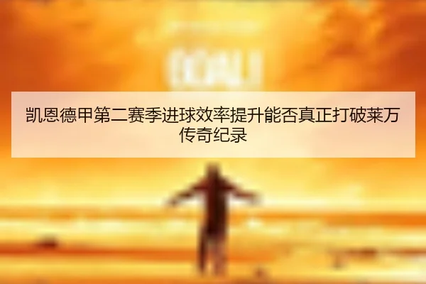 凯恩德甲第二赛季进球效率提升能否真正打破莱万传奇纪录