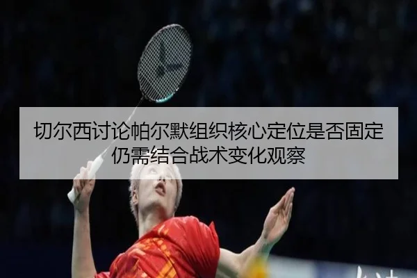 切尔西讨论帕尔默组织核心定位是否固定仍需结合战术变化观察（kaiyun）