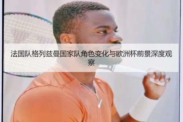 法国队格列兹曼国家队角色变化与欧洲杯前景深度观察 | kaiyun