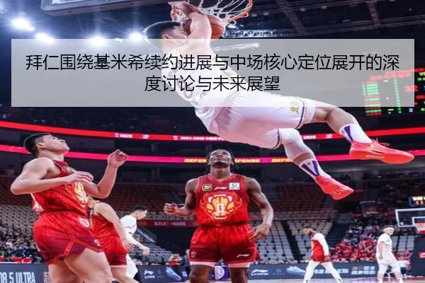 拜仁围绕基米希续约进展与中场核心定位展开的深度讨论与未来展望 | kaiyun