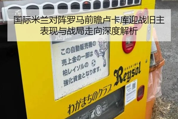 国际米兰对阵罗马前瞻卢卡库迎战旧主表现与战局走向深度解析