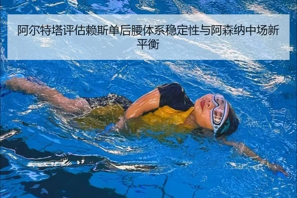 阿尔特塔评估赖斯单后腰体系稳定性与阿森纳中场新平衡