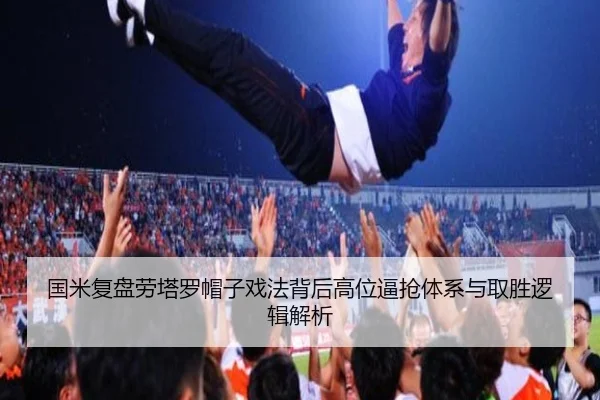 国米复盘劳塔罗帽子戏法背后高位逼抢体系与取胜逻辑解析（kaiyun）