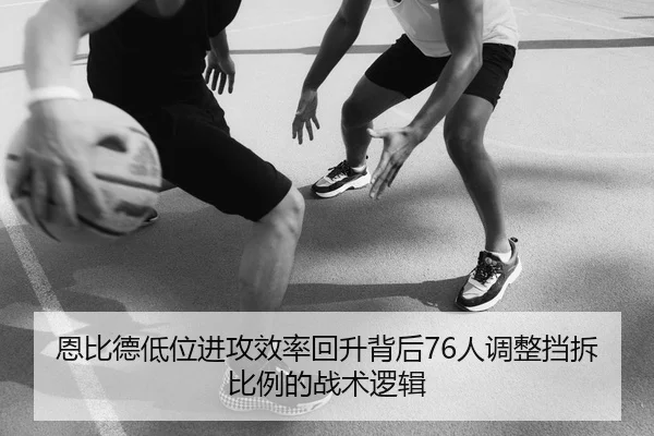 恩比德低位进攻效率回升背后76人调整挡拆比例的战术逻辑
